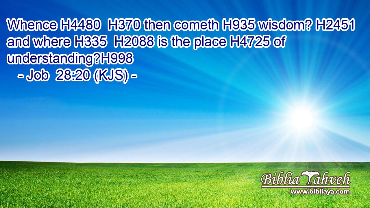 Whence H4480  H370 then cometh H935 wisdom? H2451 and where H335  H2088 is the place H4725 of understanding?H998
