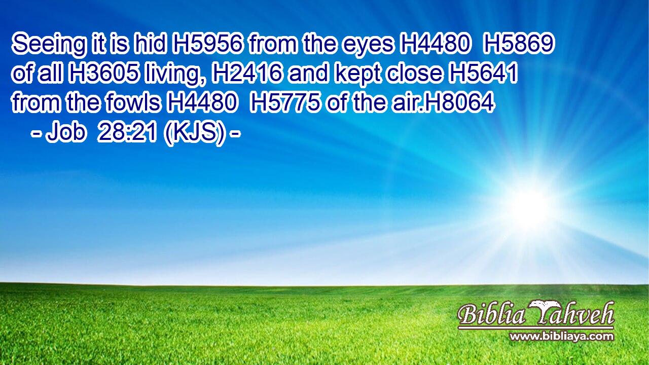 Seeing it is hid H5956 from the eyes H4480  H5869 of all H3605 living, H2416 and kept close H5641 from the fowls H4480  H5775 of the air.H8064