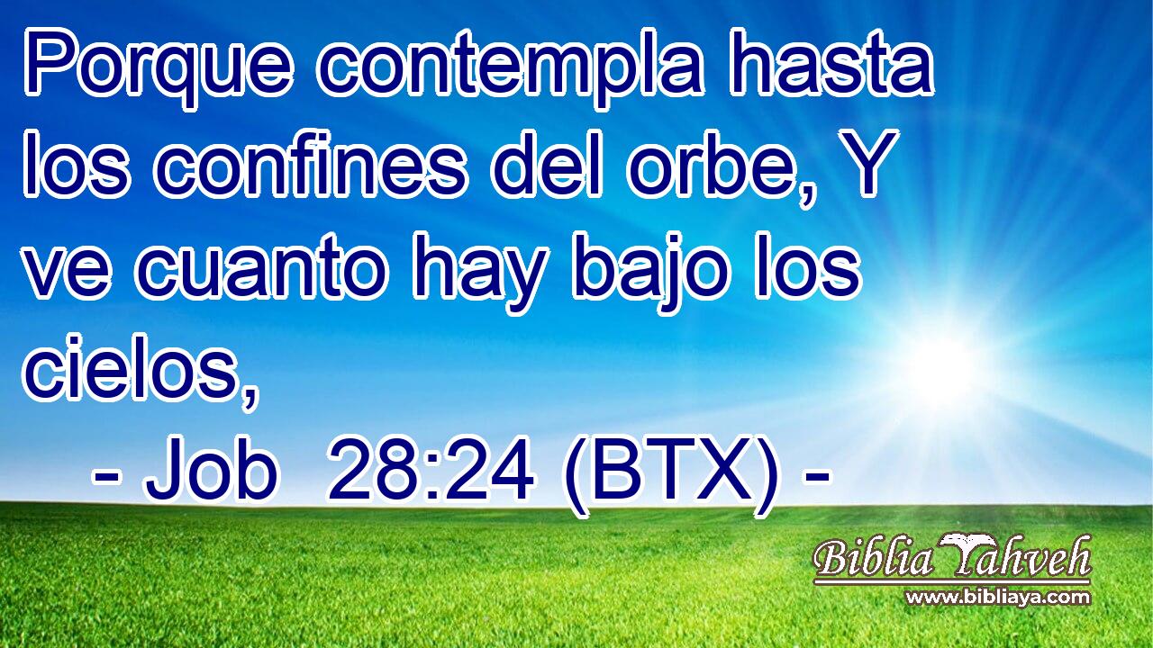 Porque contempla hasta los confines del orbe, Y ve cuanto hay bajo los cielos,