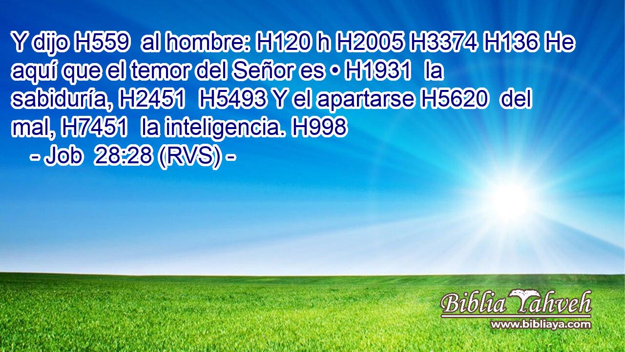 Y dijo H559  al hombre: H120 h H2005 H3374 H136 He aquí que el temor del Señor es • H1931  la sabiduría, H2451  H5493 Y el apartarse H5620  del mal, H7451  la inteligencia. H998  