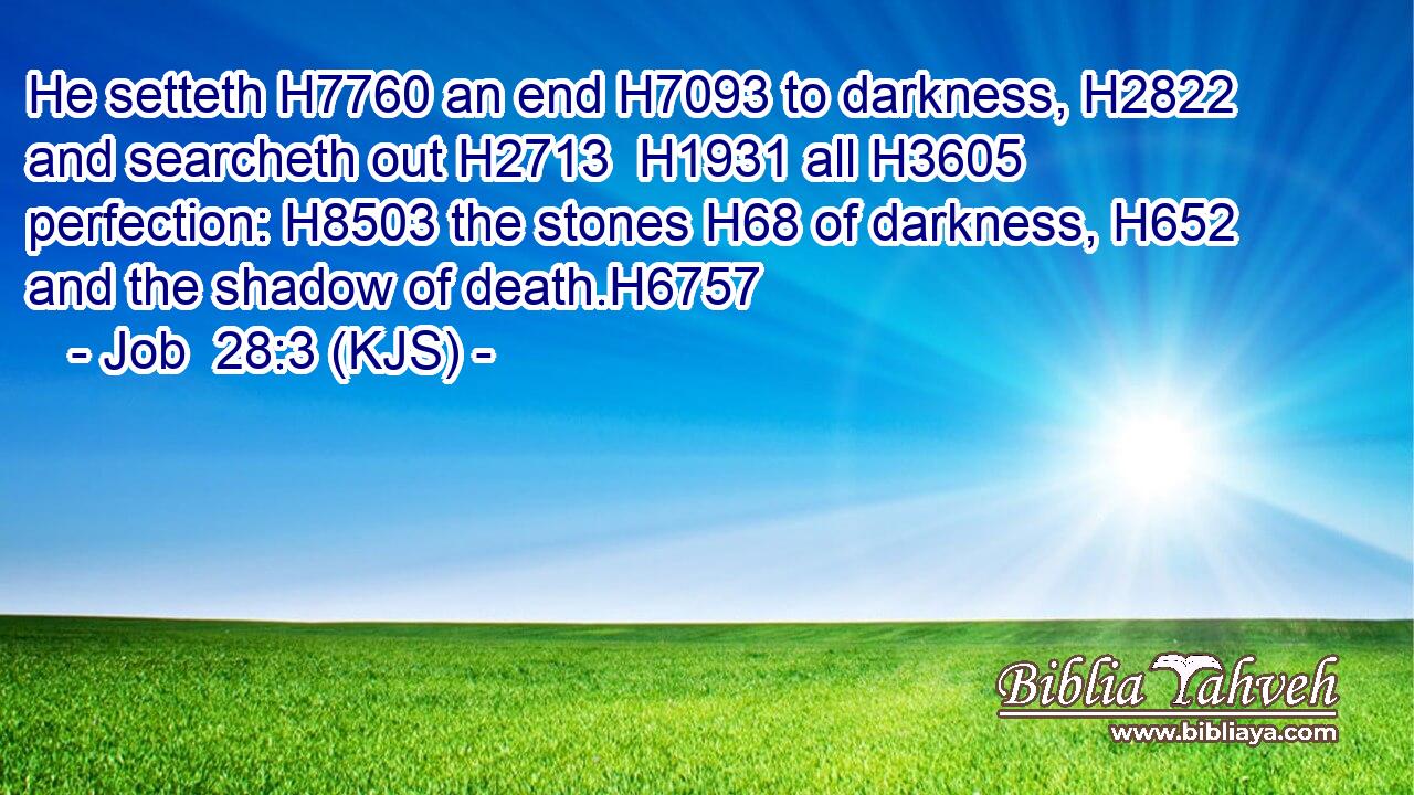 He setteth H7760 an end H7093 to darkness, H2822 and searcheth out H2713  H1931 all H3605 perfection: H8503 the stones H68 of darkness, H652 and the shadow of death.H6757