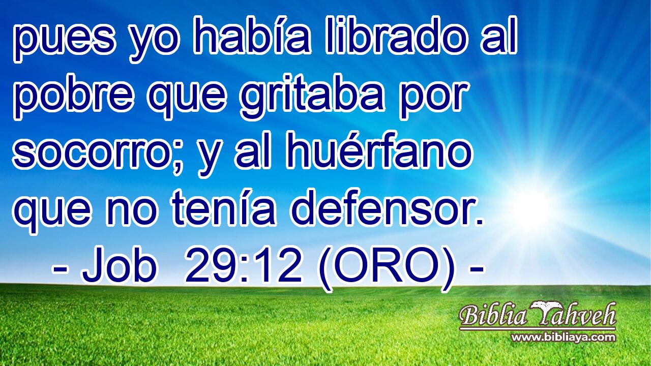  pues yo había librado al pobre que gritaba por socorro; y al huérfano que no tenía defensor. 
