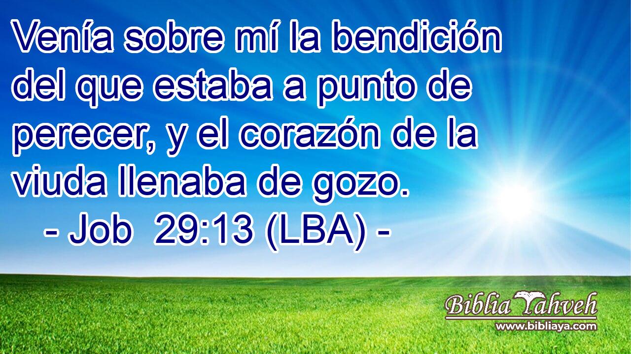 Venía sobre mí la bendición del que estaba a punto de perecer, y el corazón de la viuda llenaba de gozo.