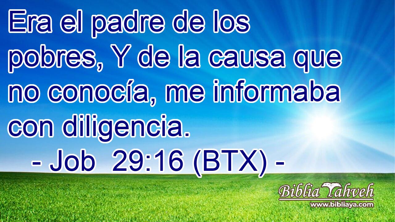 Era el padre de los pobres, Y de la causa que no conocía, me informaba con diligencia.