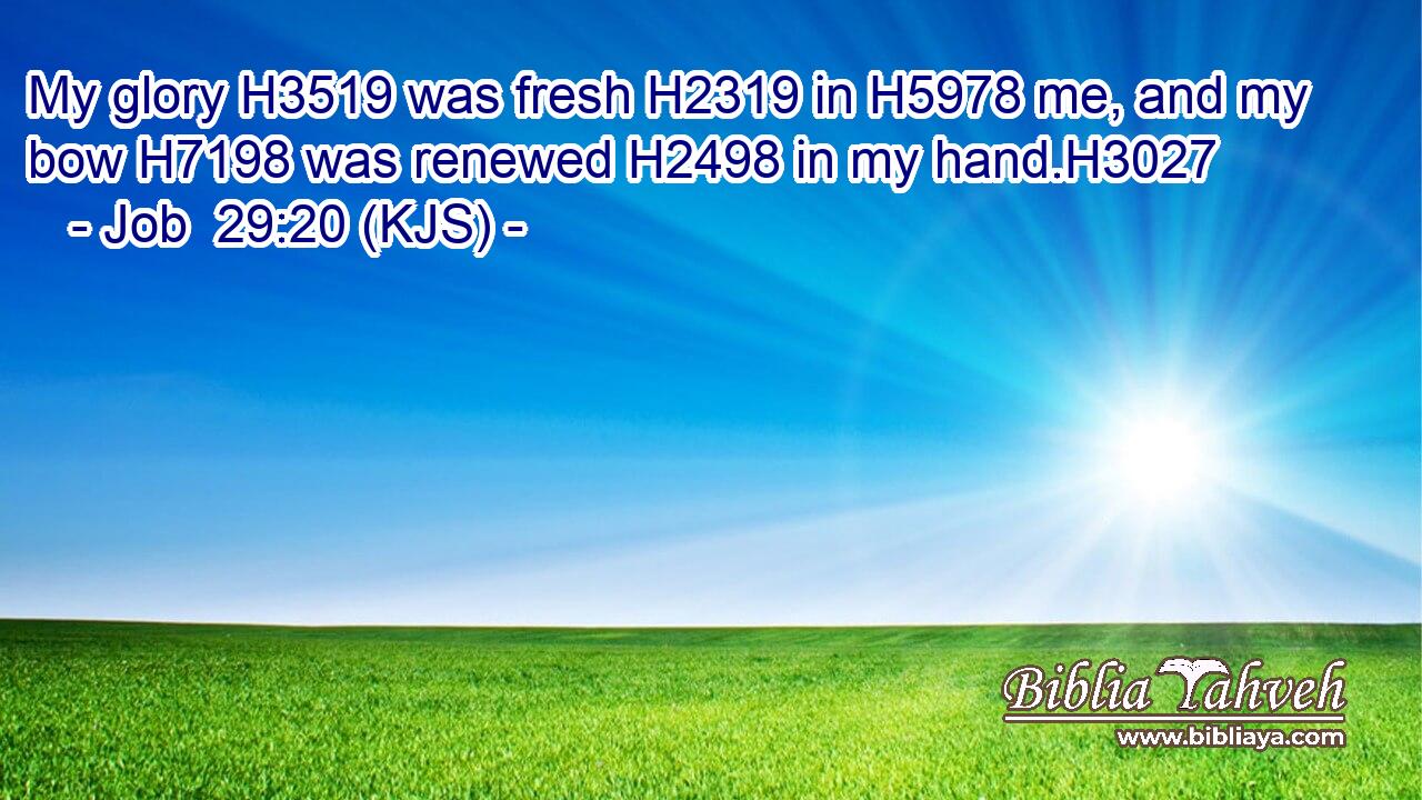 My glory H3519 was fresh H2319 in H5978 me, and my bow H7198 was renewed H2498 in my hand.H3027