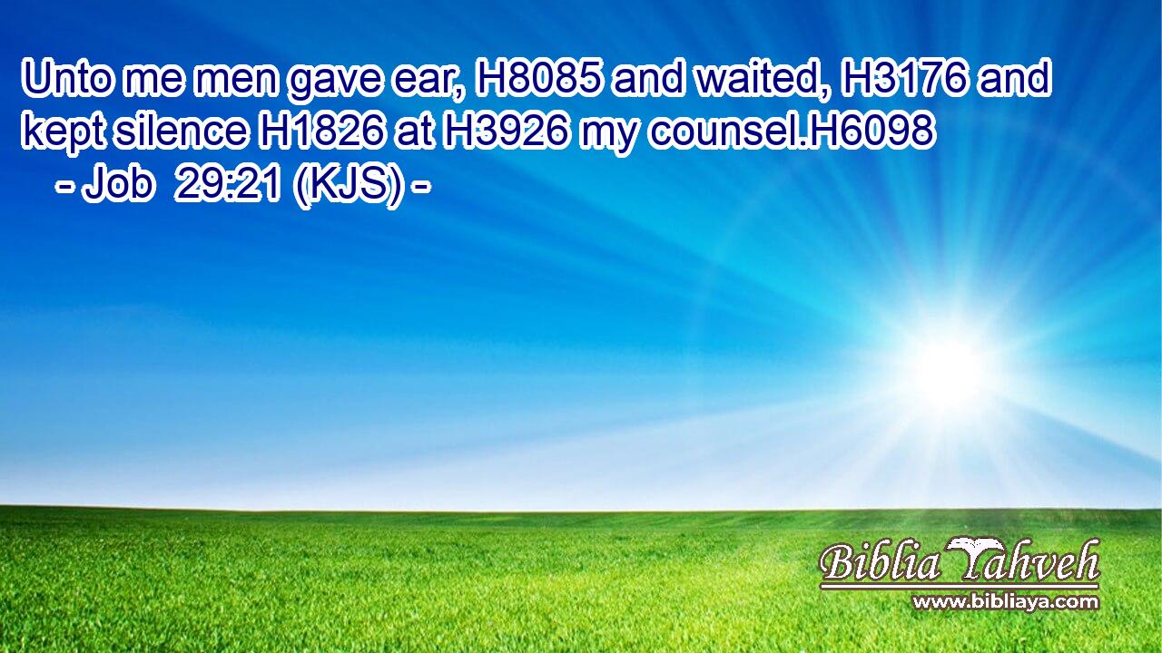 Unto me men gave ear, H8085 and waited, H3176 and kept silence H1826 at H3926 my counsel.H6098