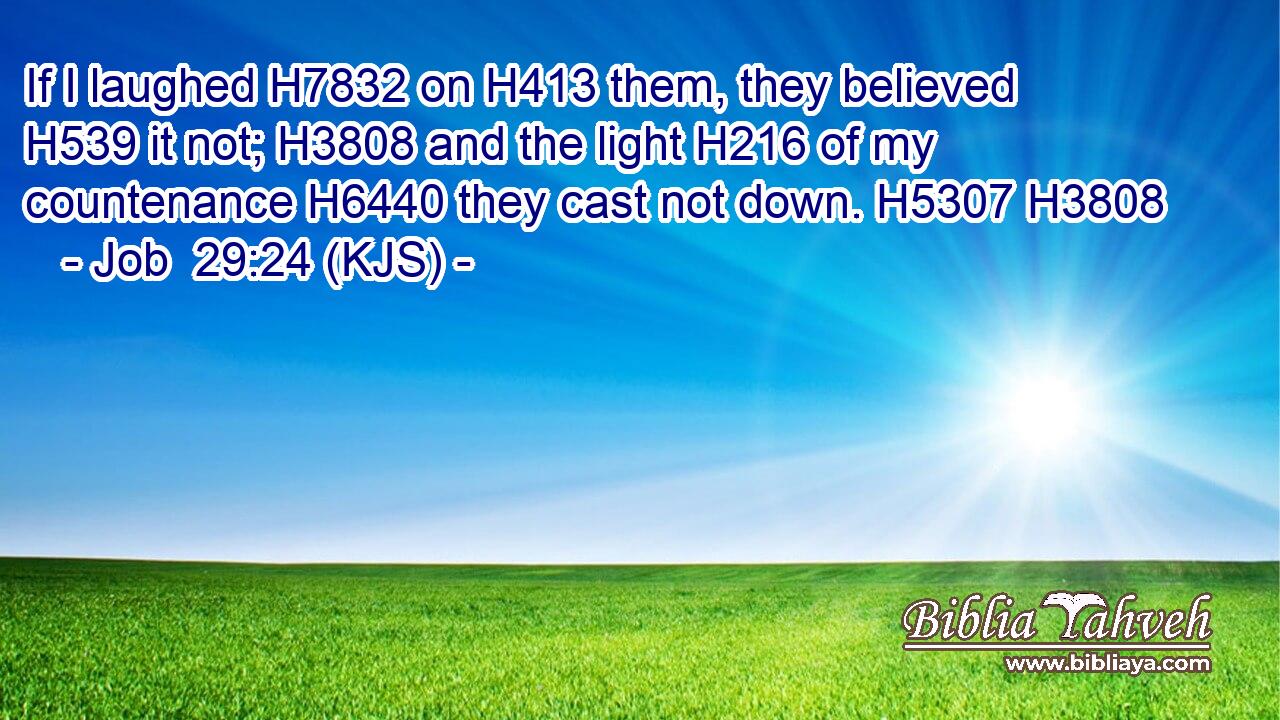 If I laughed H7832 on H413 them, they believed H539 it not; H3808 and the light H216 of my countenance H6440 they cast not down. H5307 H3808