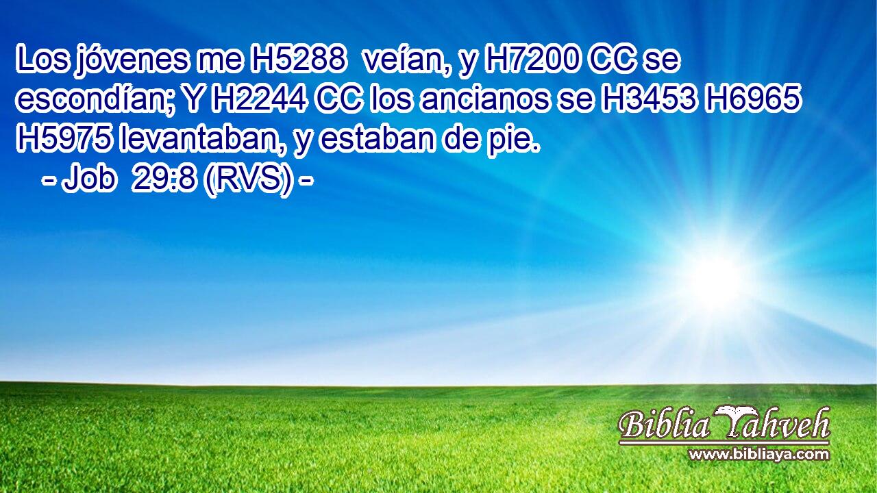 Los jóvenes me H5288  veían, y H7200 CC se escondían; Y H2244 CC los ancianos se H3453 H6965 H5975 levantaban, y estaban de pie. 