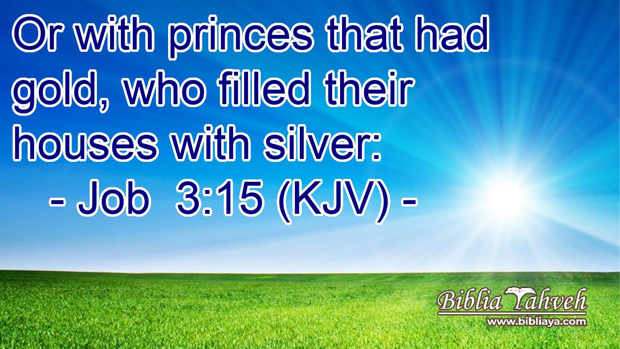 Or with princes that had gold, who filled their houses with silver: