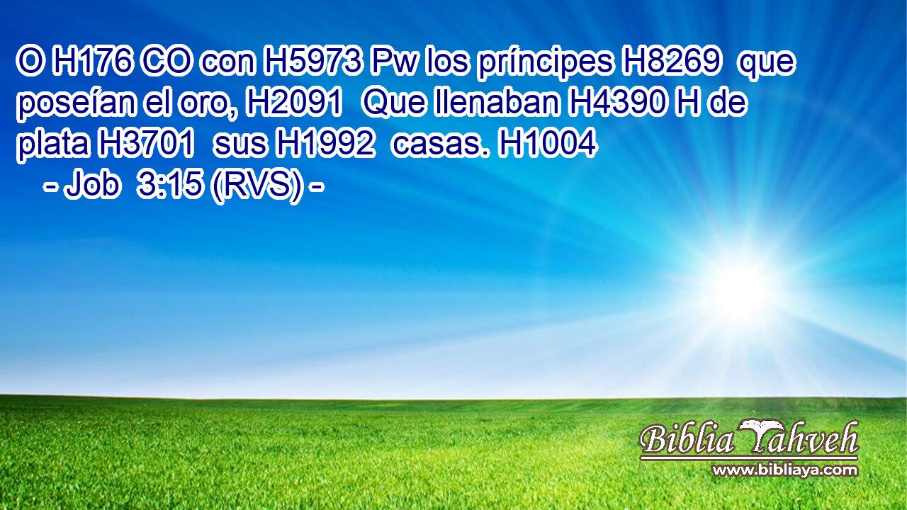 O H176 CO con H5973 Pw los príncipes H8269  que poseían el oro, H2091  Que llenaban H4390 H de plata H3701  sus H1992  casas. H1004  