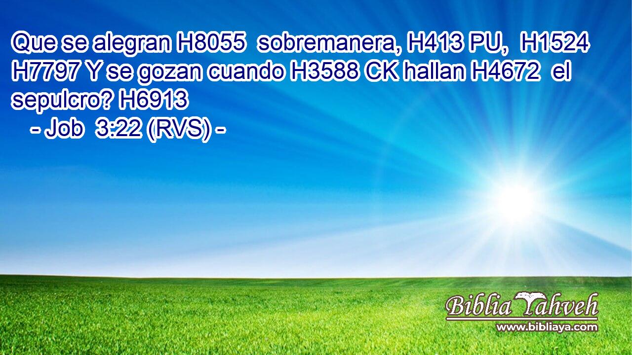 Que se alegran H8055  sobremanera, H413 PU,  H1524 H7797 Y se gozan cuando H3588 CK hallan H4672  el sepulcro? H6913  