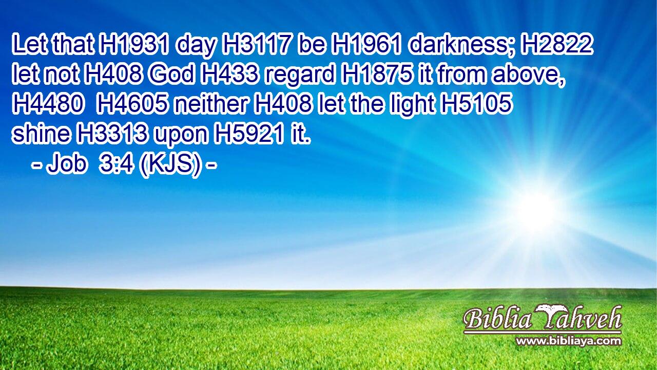 Let that H1931 day H3117 be H1961 darkness; H2822 let not H408 God H433 regard H1875 it from above, H4480  H4605 neither H408 let the light H5105 shine H3313 upon H5921 it.