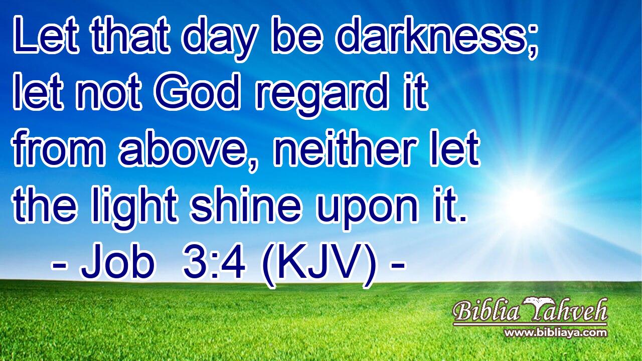 Let that day be darkness; let not God regard it from above, neither let the light shine upon it.
