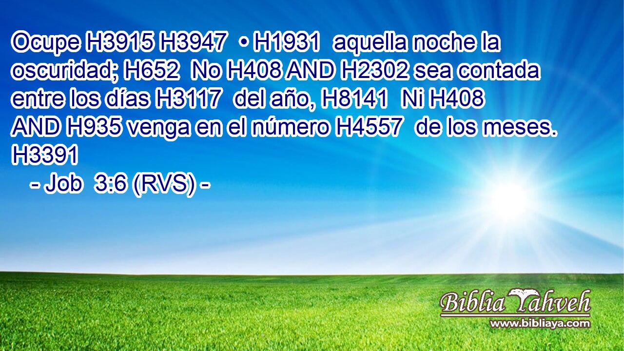 Ocupe H3915 H3947  • H1931  aquella noche la oscuridad; H652  No H408 AND H2302 sea contada entre los días H3117  del año, H8141  Ni H408 AND H935 venga en el número H4557  de los meses. H3391  