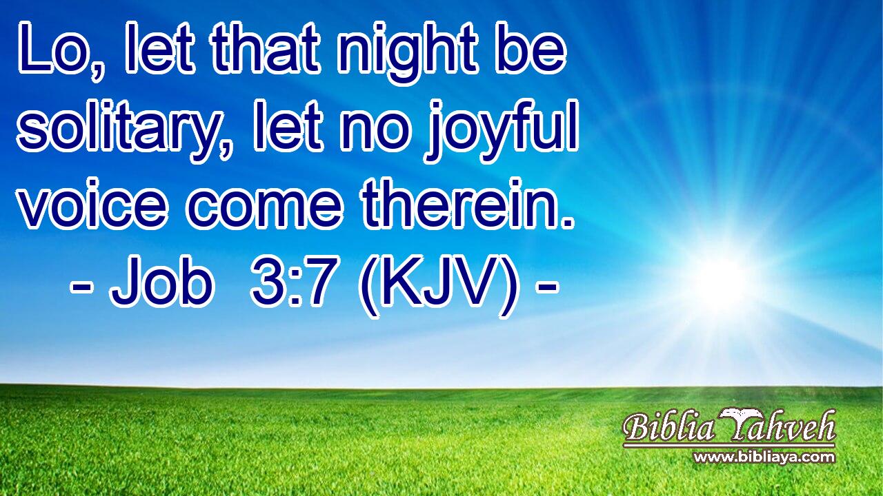 Lo, let that night be solitary, let no joyful voice come therein.