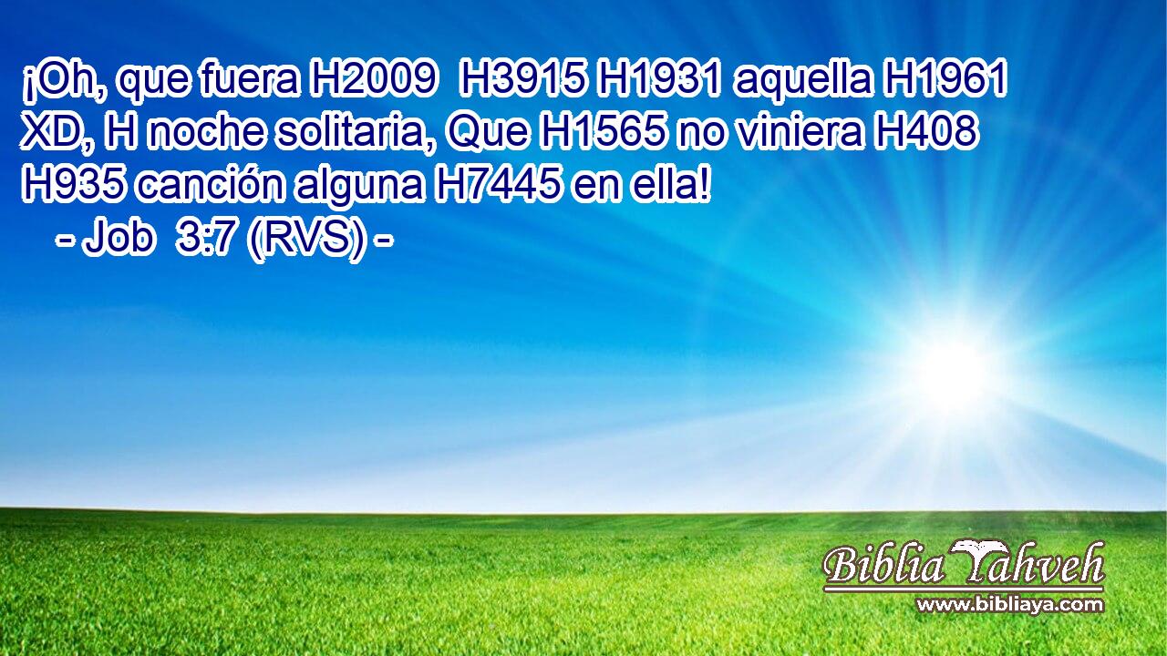 ¡Oh, que fuera H2009  H3915 H1931 aquella H1961 XD, H noche solitaria, Que H1565 no viniera H408  H935 canción alguna H7445 en ella! 
