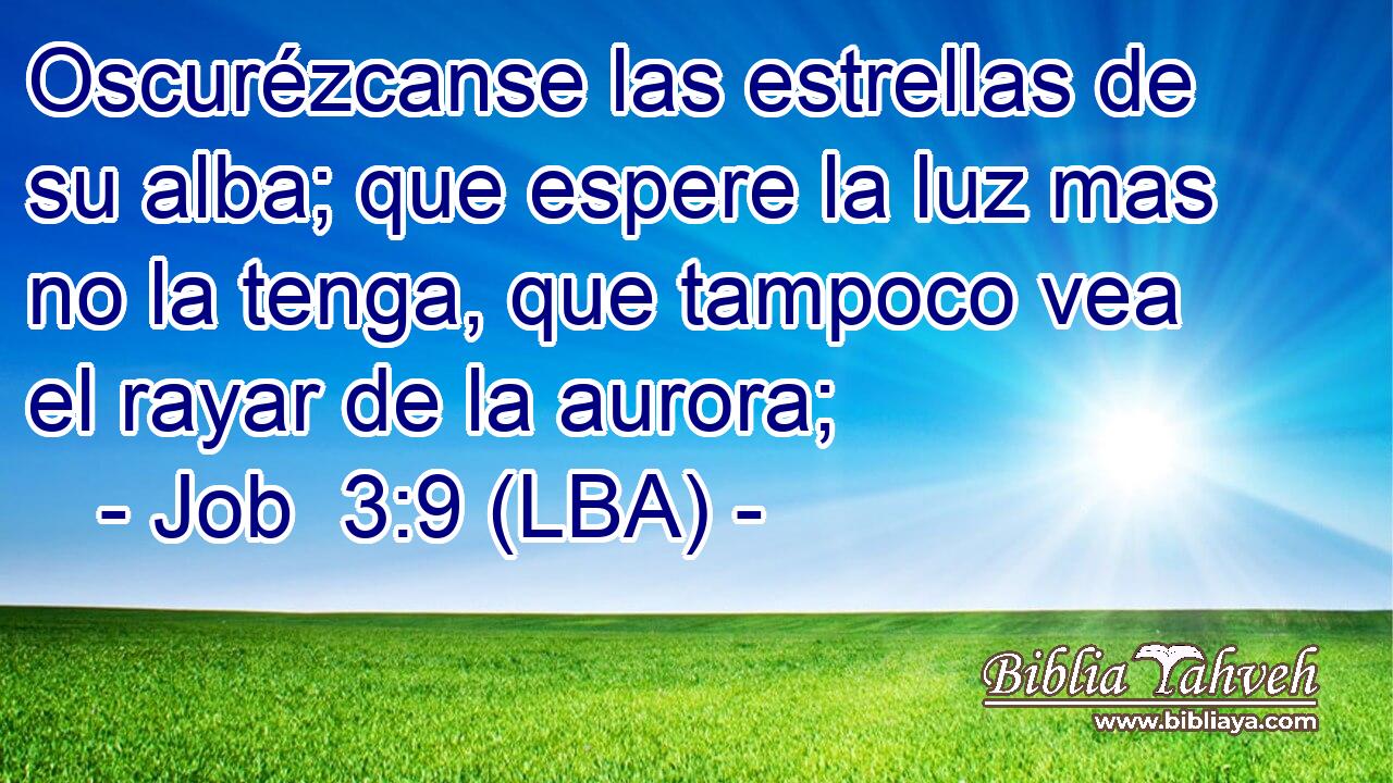 Oscurézcanse las estrellas de su alba; que espere la luz mas no la tenga, que tampoco vea el rayar de la aurora;