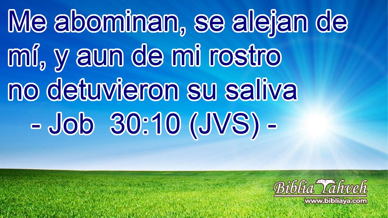 Me abominan, se alejan de mí, y aun de mi rostro no detuvieron su saliva