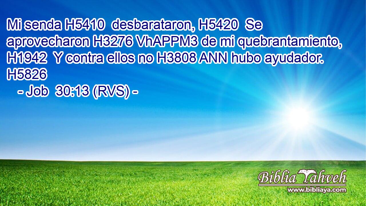 Mi senda H5410  desbarataron, H5420  Se aprovecharon H3276 VhAPPM3 de mi quebrantamiento, H1942  Y contra ellos no H3808 ANN hubo ayudador. H5826  