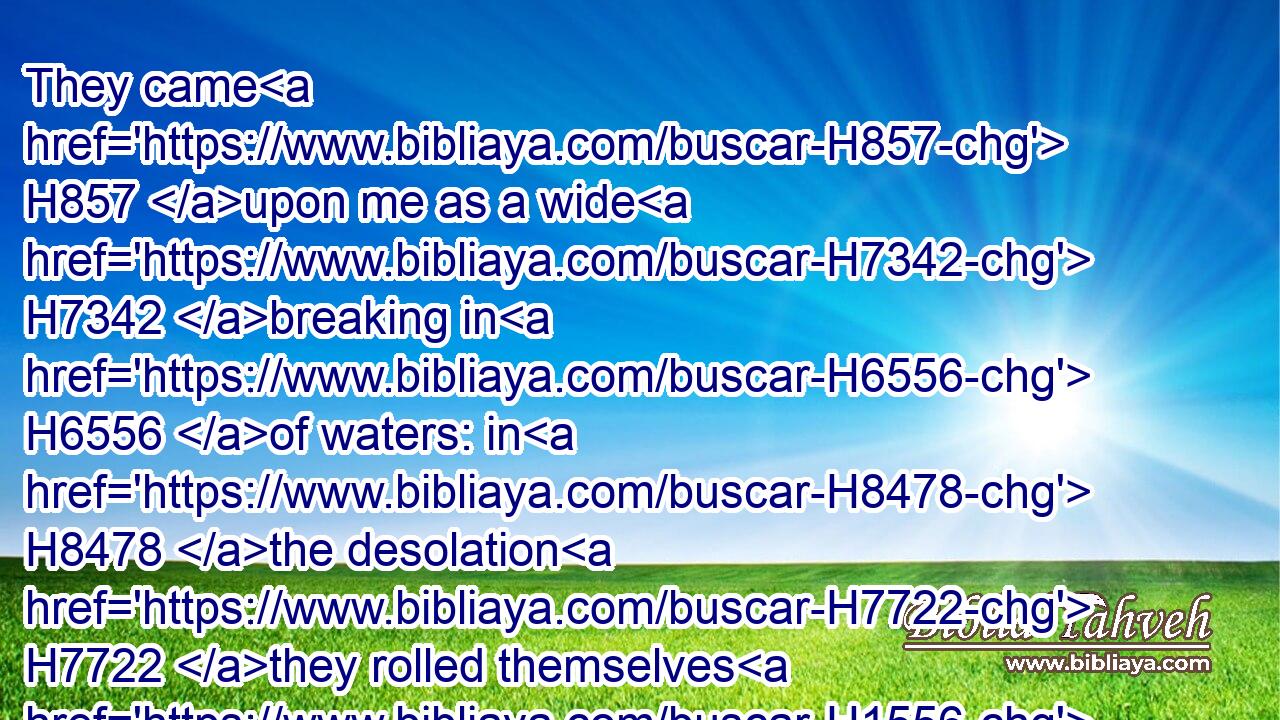 They came H857 upon me as a wide H7342 breaking in H6556 of waters: in H8478 the desolation H7722 they rolled themselves H1556 upon me.