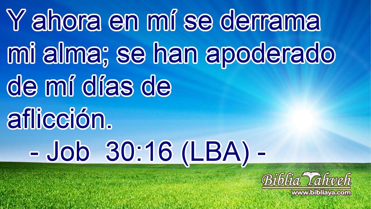 Y ahora en mí se derrama mi alma; se han apoderado de mí días de aflicción.