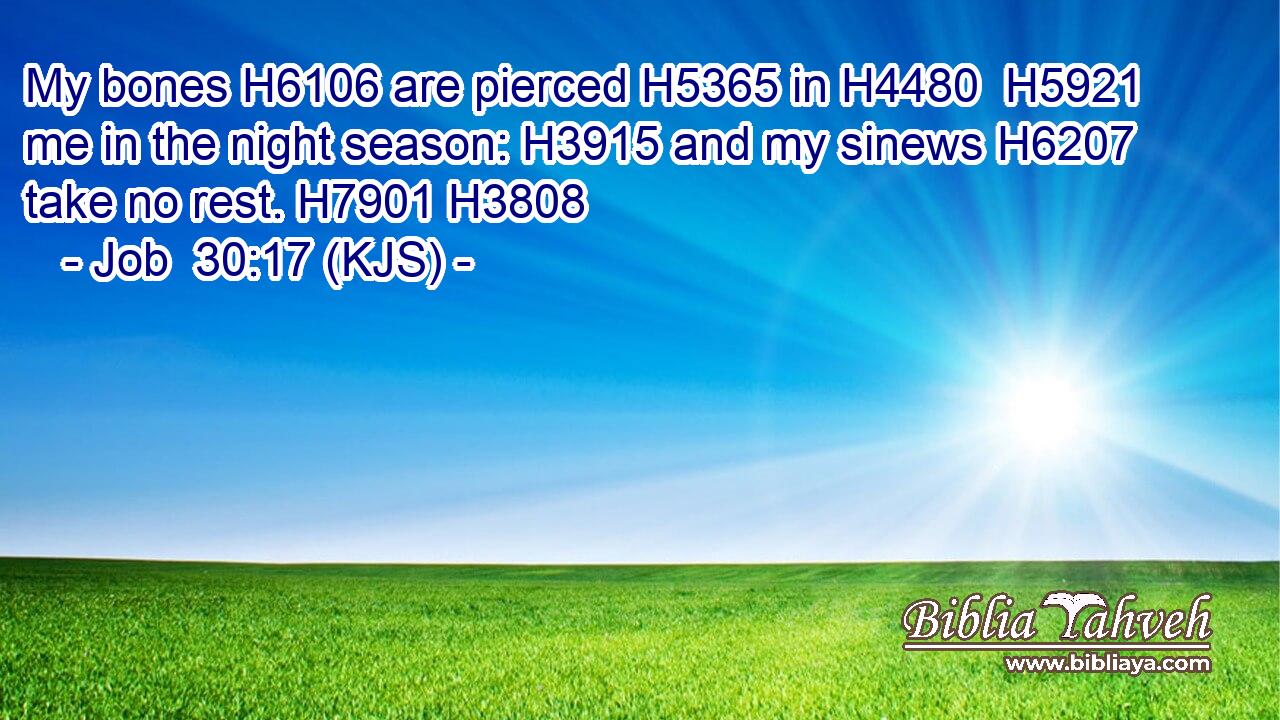 My bones H6106 are pierced H5365 in H4480  H5921 me in the night season: H3915 and my sinews H6207 take no rest. H7901 H3808
