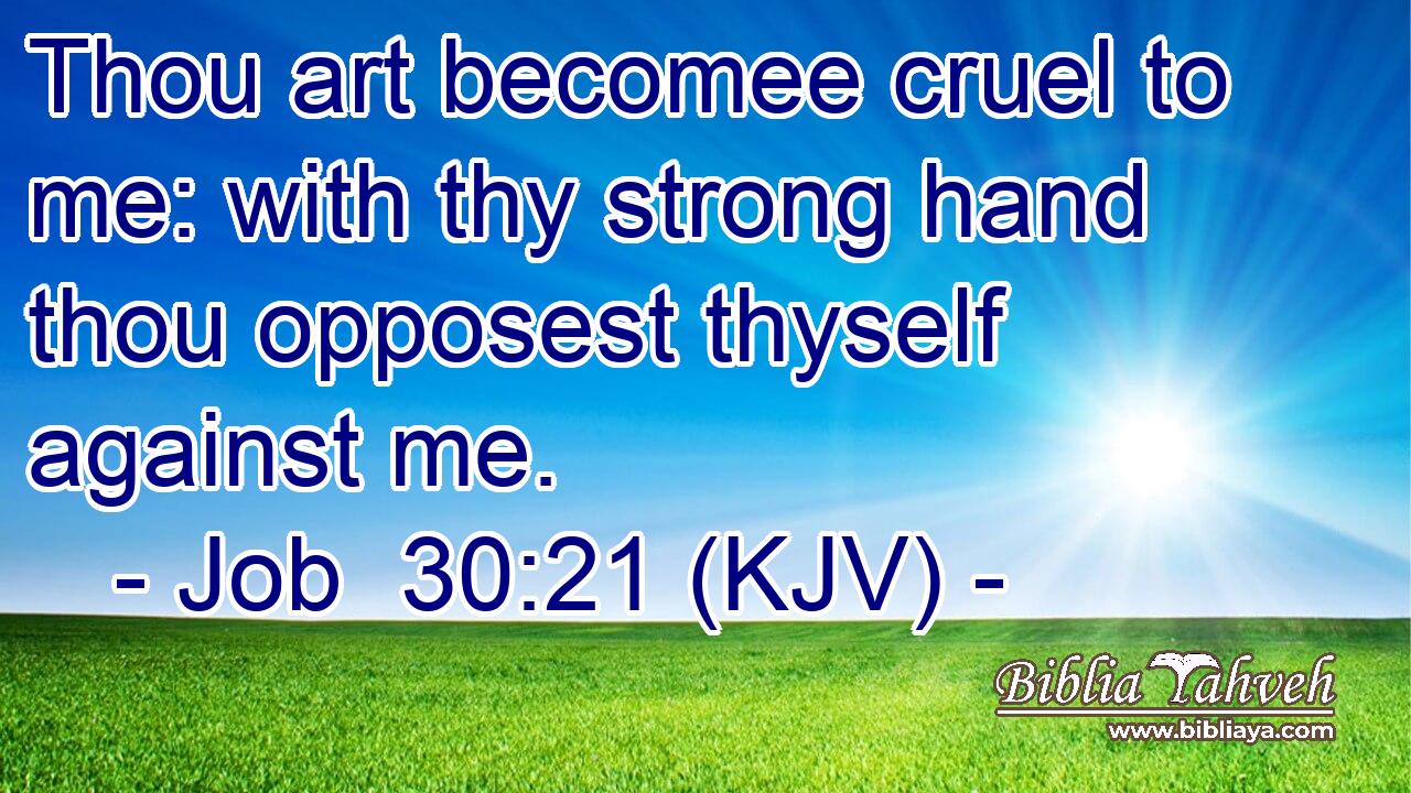 Thou art becomee cruel to me: with thy strong hand thou opposest thyself against me.