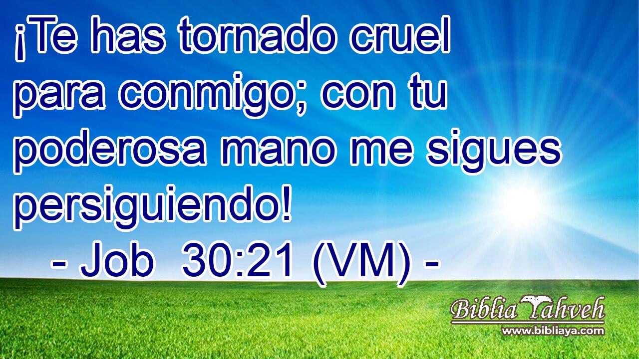  ¡Te has tornado cruel para conmigo; con tu poderosa mano me sigues persiguiendo! 