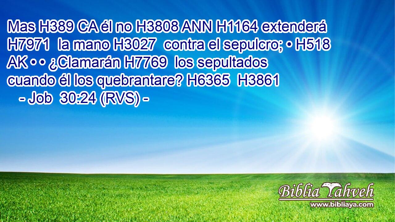 Mas H389 CA él no H3808 ANN H1164 extenderá H7971  la mano H3027  contra el sepulcro; • H518 AK • • ¿Clamarán H7769  los sepultados cuando él los quebrantare? H6365  H3861 