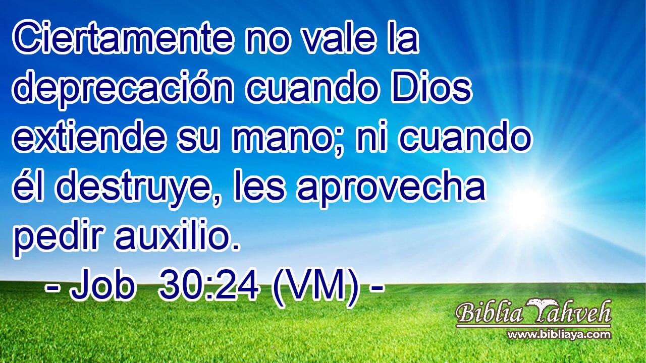  Ciertamente no vale la deprecación cuando Dios extiende su mano; ni cuando él destruye, les aprovecha pedir auxilio. 