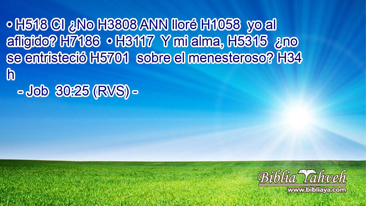 • H518 CI ¿No H3808 ANN lloré H1058  yo al afligido? H7186  • H3117  Y mi alma, H5315  ¿no se entristeció H5701  sobre el menesteroso? H34 h 