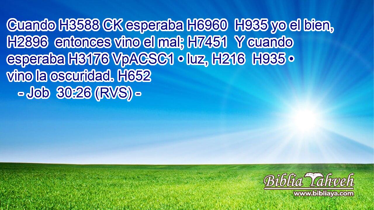 Cuando H3588 CK esperaba H6960  H935 yo el bien, H2896  entonces vino el mal; H7451  Y cuando esperaba H3176 VpACSC1 • luz, H216  H935 • vino la oscuridad. H652  