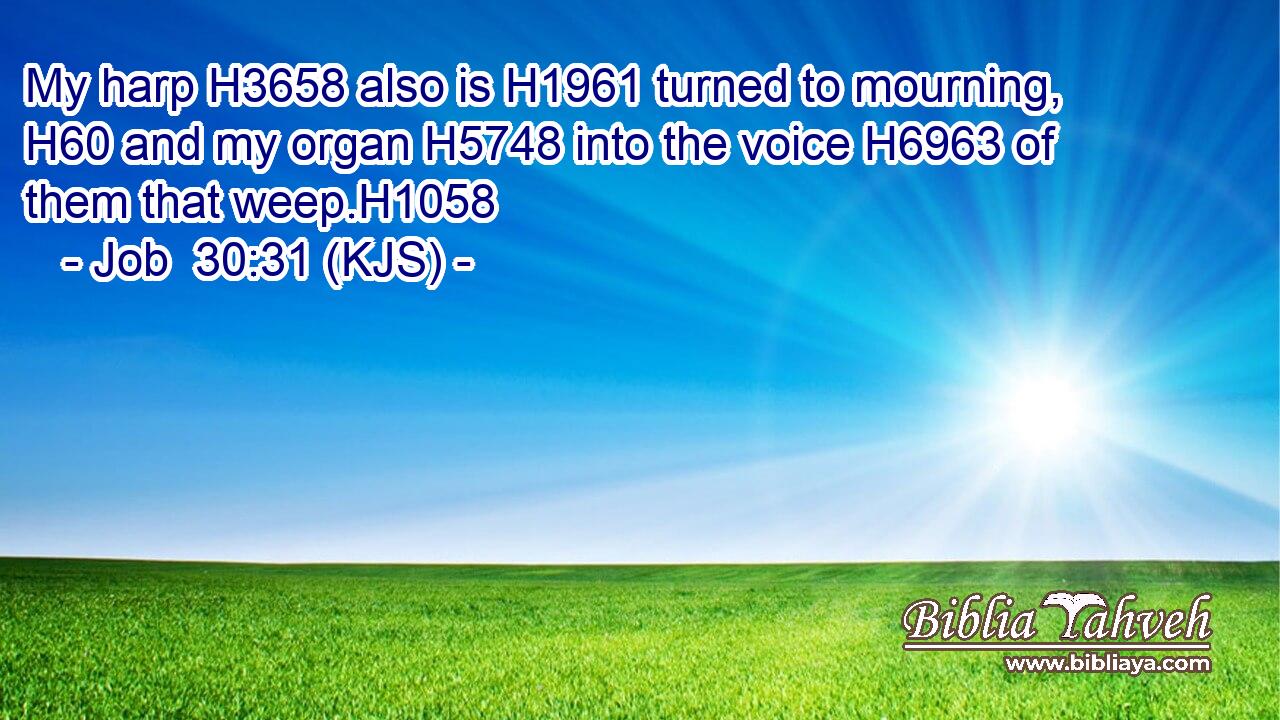 My harp H3658 also is H1961 turned to mourning, H60 and my organ H5748 into the voice H6963 of them that weep.H1058