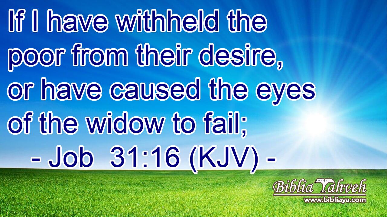 If I have withheld the poor from their desire, or have caused the eyes of the widow to fail;
