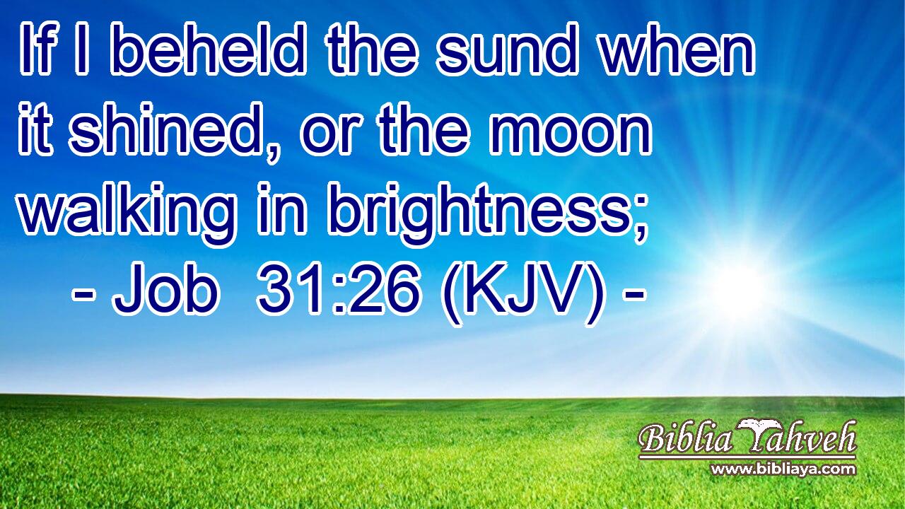 If I beheld the sund when it shined, or the moon walking in brightness;