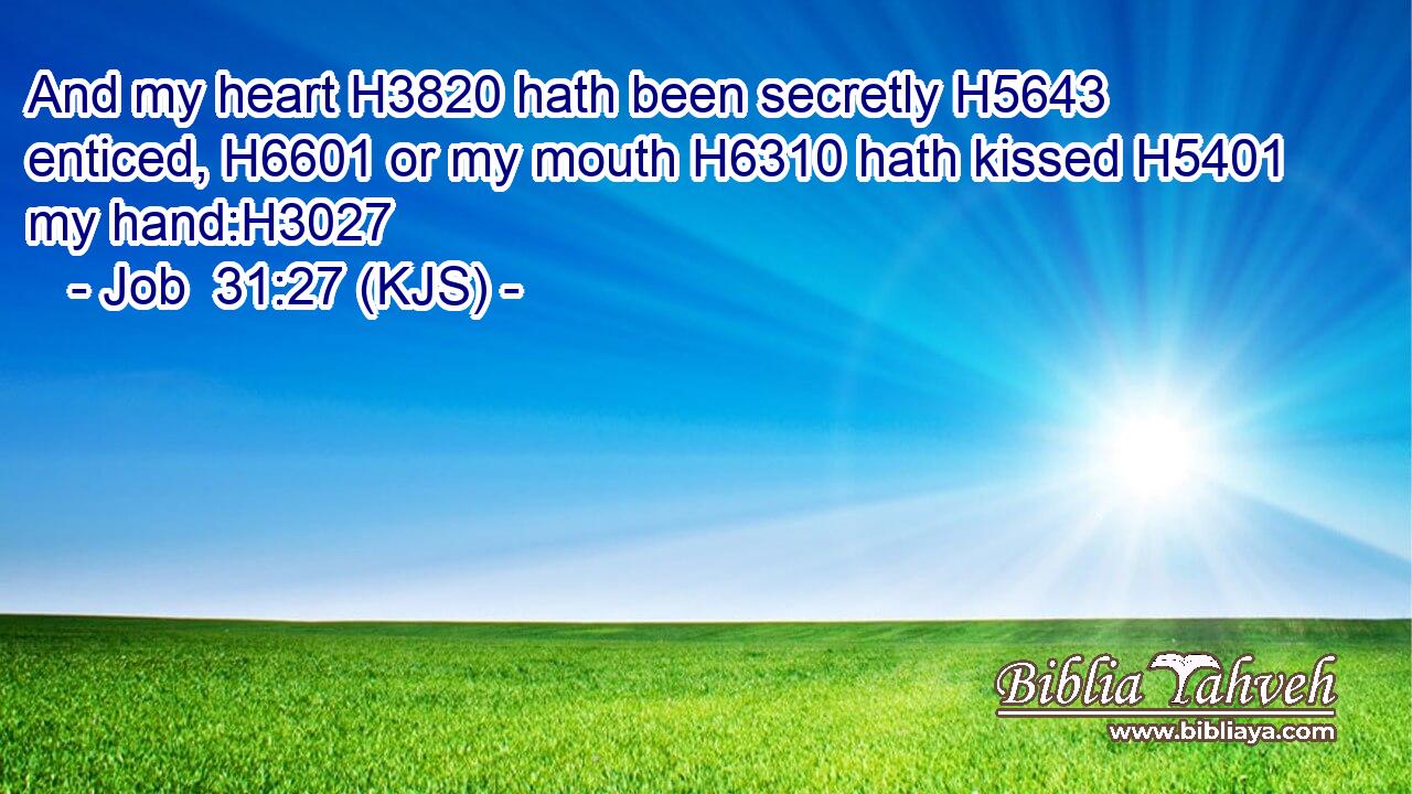 And my heart H3820 hath been secretly H5643 enticed, H6601 or my mouth H6310 hath kissed H5401 my hand:H3027