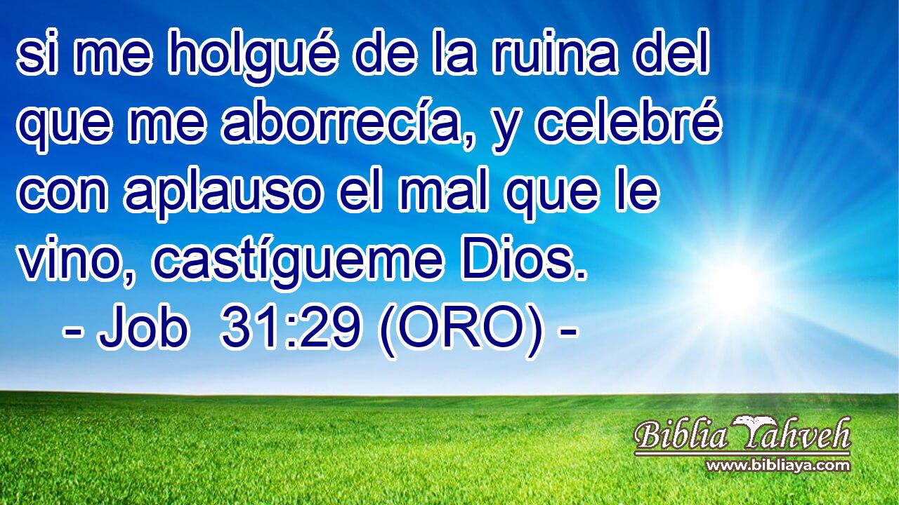  si me holgué de la ruina del que me aborrecía, y celebré con aplauso el mal que le vino, castígueme Dios. 
