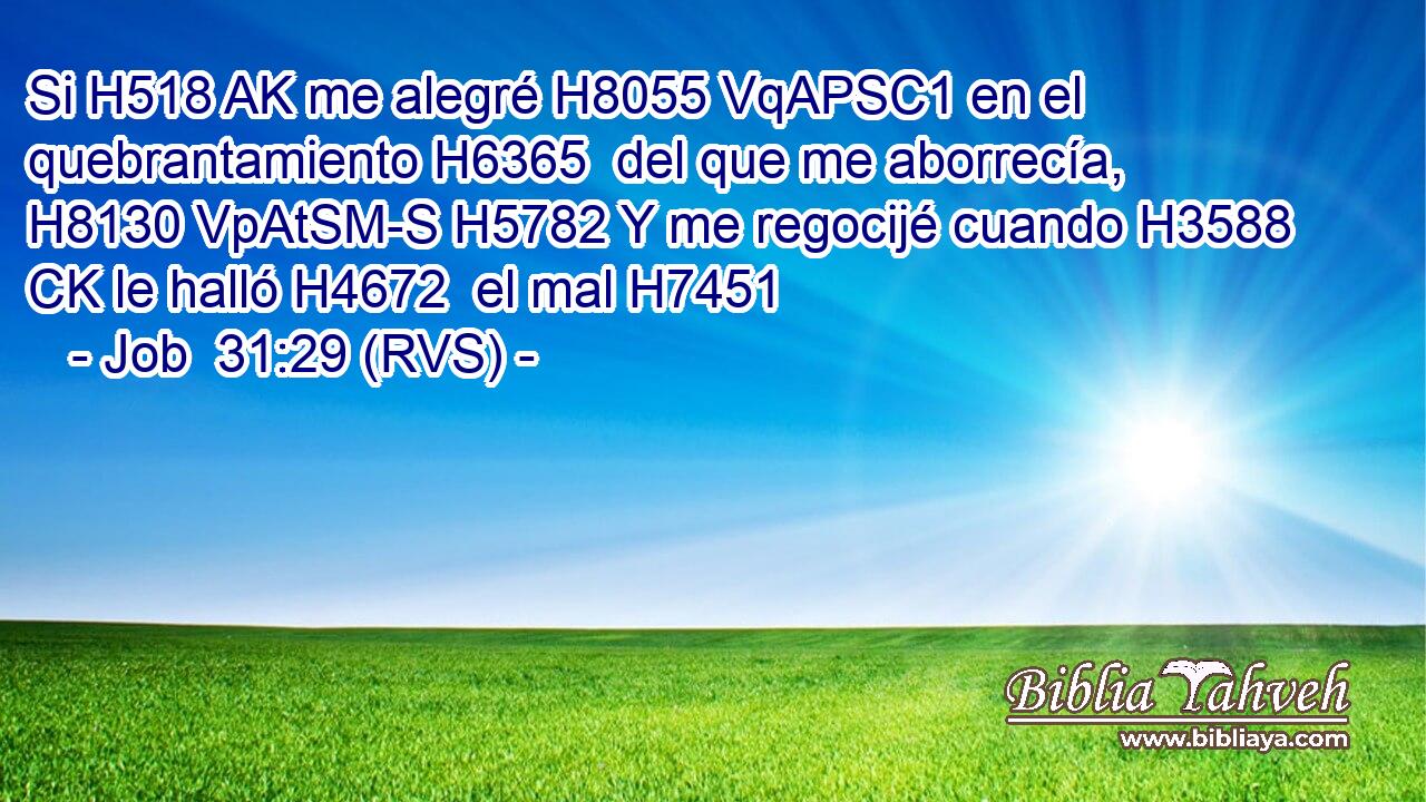 Si H518 AK me alegré H8055 VqAPSC1 en el quebrantamiento H6365  del que me aborrecía, H8130 VpAtSM-S H5782 Y me regocijé cuando H3588 CK le halló H4672  el mal H7451  