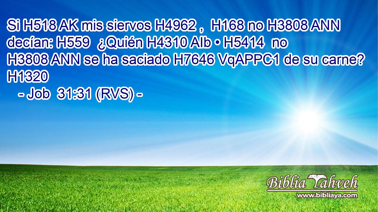 Si H518 AK mis siervos H4962 ,  H168 no H3808 ANN decían: H559  ¿Quién H4310 AIb • H5414  no H3808 ANN se ha saciado H7646 VqAPPC1 de su carne? H1320  