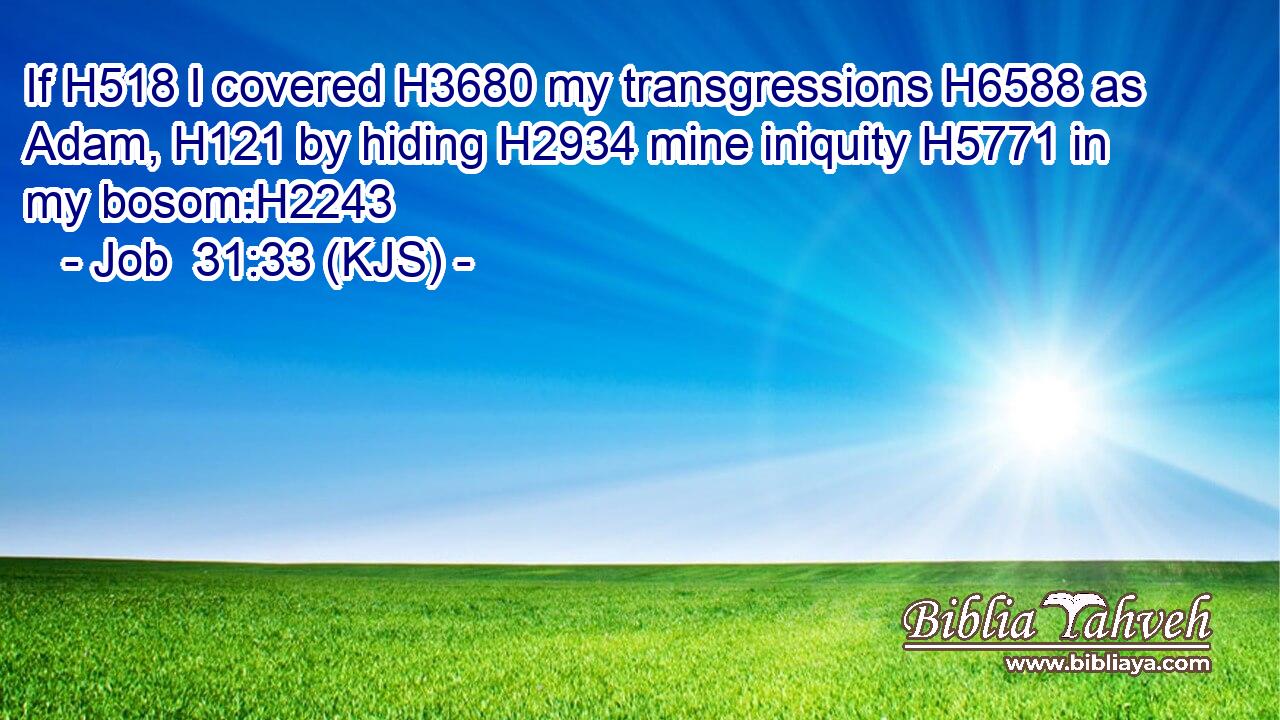 If H518 I covered H3680 my transgressions H6588 as Adam, H121 by hiding H2934 mine iniquity H5771 in my bosom:H2243
