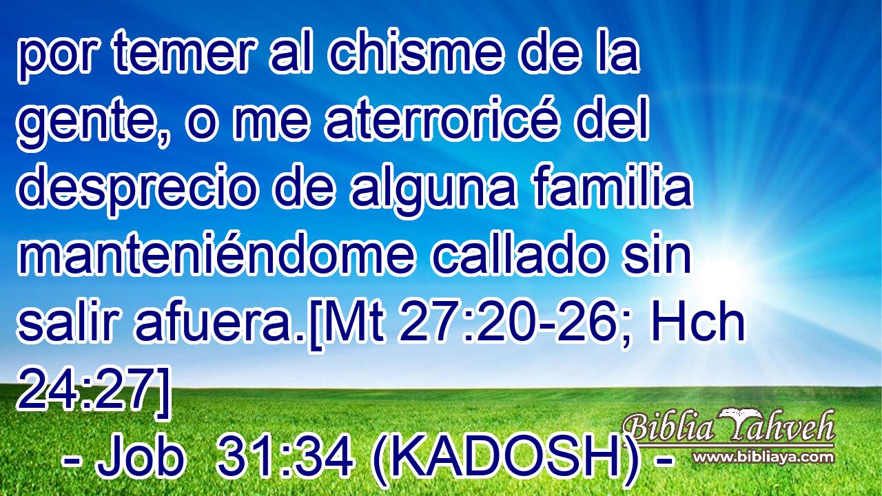  por temer al chisme de la gente, o me aterroricé del desprecio de alguna familia manteniéndome callado sin salir afuera.[Mt 27:20-26; Hch 24:27] 