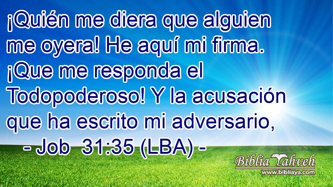 ¡Quién me diera que alguien me oyera! He aquí mi firma. ¡Que me responda el Todopoderoso! Y la acusación que ha escrito mi adversario,