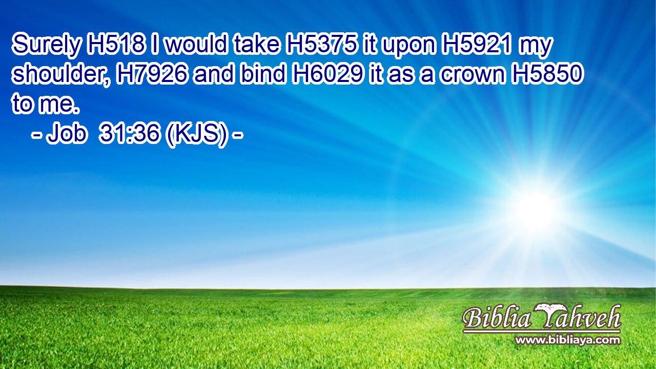 Surely H518 I would take H5375 it upon H5921 my shoulder, H7926 and bind H6029 it as a crown H5850 to me.
