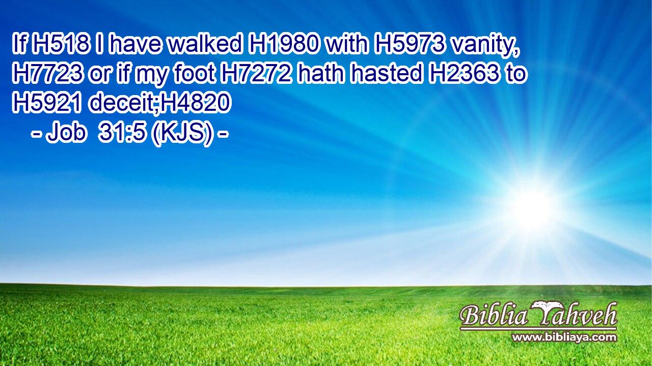 If H518 I have walked H1980 with H5973 vanity, H7723 or if my foot H7272 hath hasted H2363 to H5921 deceit;H4820