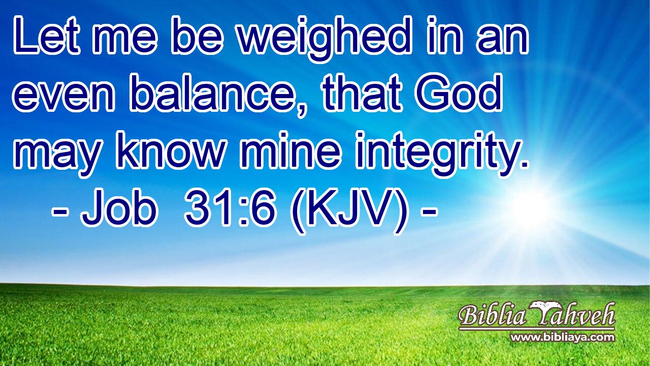 Let me be weighed in an even balance, that God may know mine integrity.