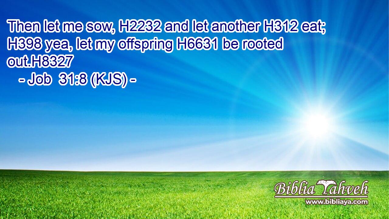 Then let me sow, H2232 and let another H312 eat; H398 yea, let my offspring H6631 be rooted out.H8327