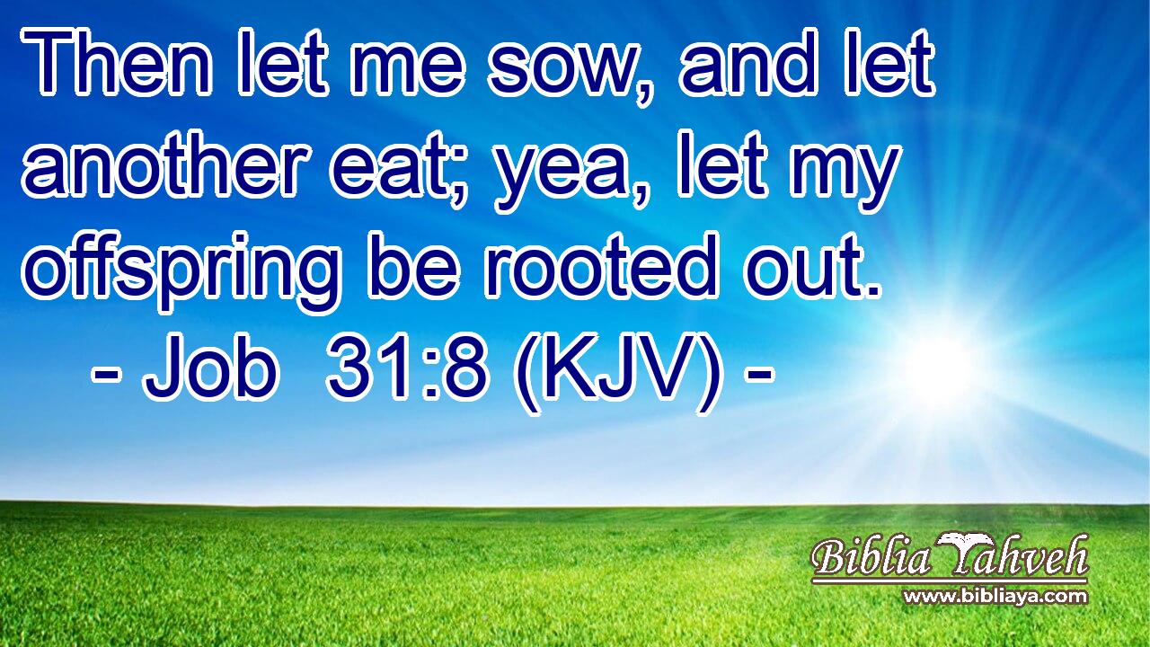 Then let me sow, and let another eat; yea, let my offspring be rooted out.