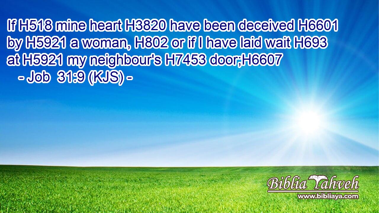 If H518 mine heart H3820 have been deceived H6601 by H5921 a woman, H802 or if I have laid wait H693 at H5921 my neighbour's H7453 door;H6607