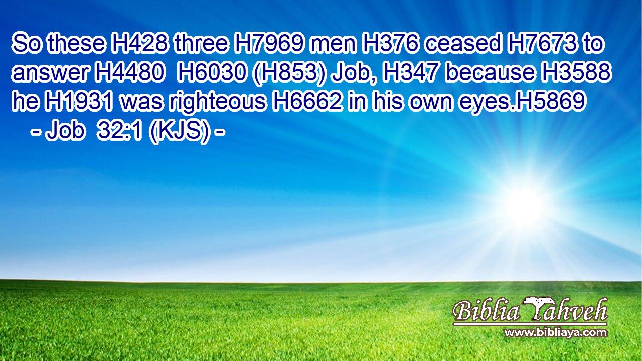 So these H428 three H7969 men H376 ceased H7673 to answer H4480  H6030 (H853) Job, H347 because H3588 he H1931 was righteous H6662 in his own eyes.H5869