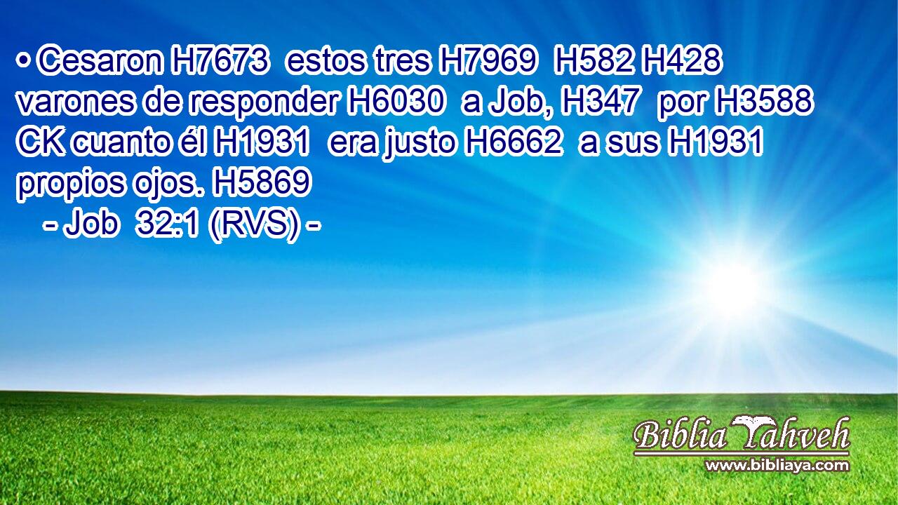 • Cesaron H7673  estos tres H7969  H582 H428 varones de responder H6030  a Job, H347  por H3588 CK cuanto él H1931  era justo H6662  a sus H1931  propios ojos. H5869  